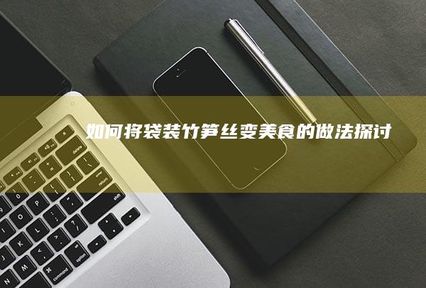 如何将袋装竹笋丝变美食的做法探讨